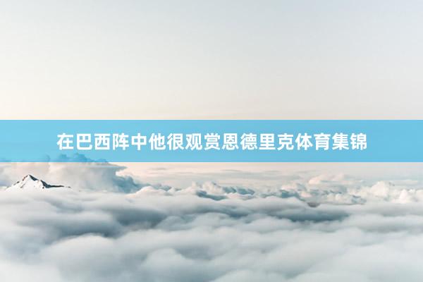 在巴西阵中他很观赏恩德里克体育集锦