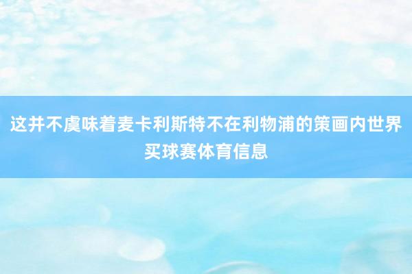 这并不虞味着麦卡利斯特不在利物浦的策画内世界买球赛体育信息