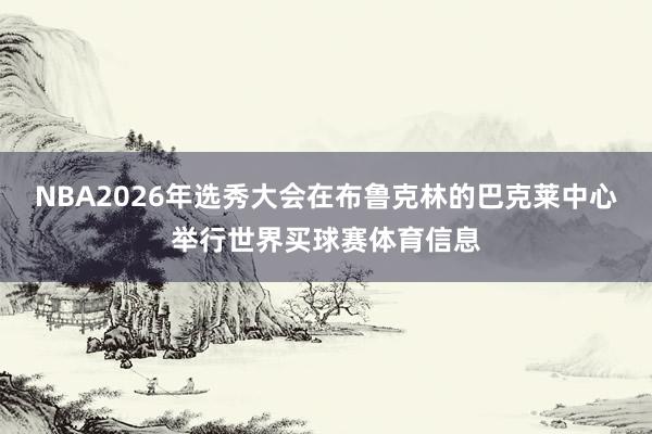 NBA2026年选秀大会在布鲁克林的巴克莱中心举行世界买球赛体育信息