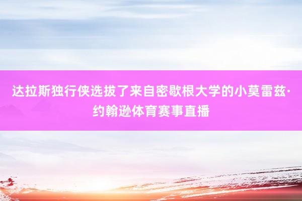 达拉斯独行侠选拔了来自密歇根大学的小莫雷兹·约翰逊体育赛事直播