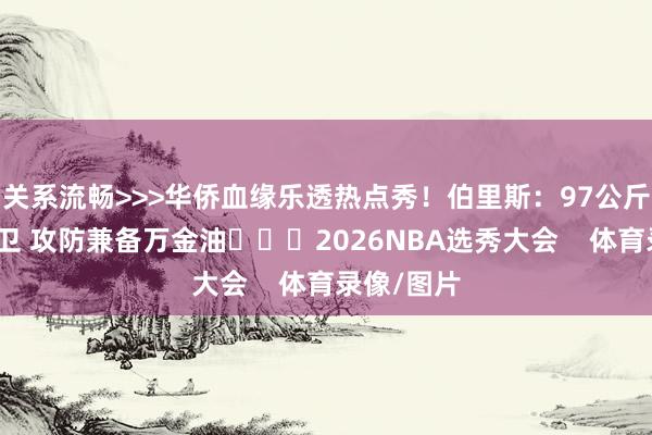 关系流畅>>>华侨血缘乐透热点秀！伯里斯：97公斤强健双能卫 攻防兼备万金油			2026NBA选秀大会    体育录像/图片