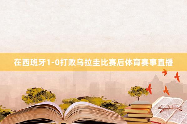在西班牙1-0打败乌拉圭比赛后体育赛事直播