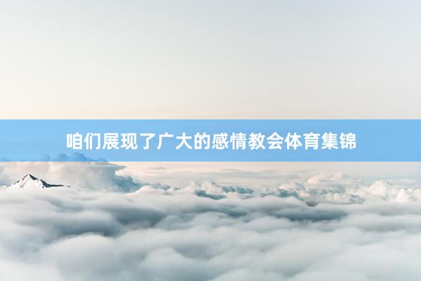 咱们展现了广大的感情教会体育集锦